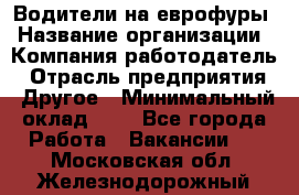 Водители на еврофуры › Название организации ­ Компания-работодатель › Отрасль предприятия ­ Другое › Минимальный оклад ­ 1 - Все города Работа » Вакансии   . Московская обл.,Железнодорожный г.